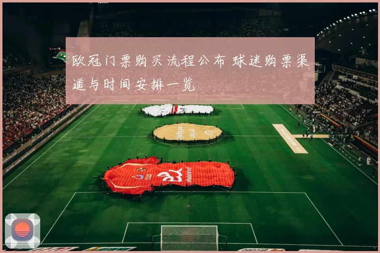 欧冠门票购买流程公布 球迷购票渠道与时间安排一览