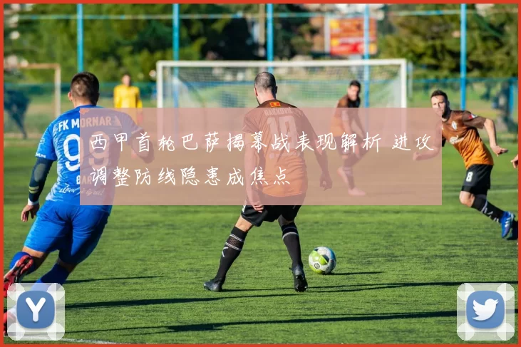 西甲首轮巴萨揭幕战表现解析 进攻调整防线隐患成焦点