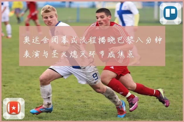 奥运会闭幕式流程揭晓巴黎八分钟表演与圣火熄灭环节成焦点