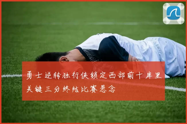 勇士逆转独行侠锁定西部前十库里关键三分终结比赛悬念