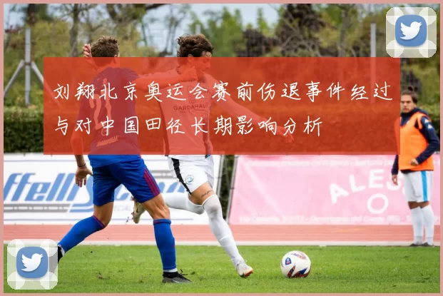 刘翔北京奥运会赛前伤退事件经过与对中国田径长期影响分析