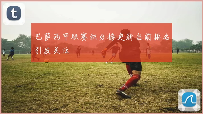 巴萨西甲联赛积分榜更新当前排名引发关注