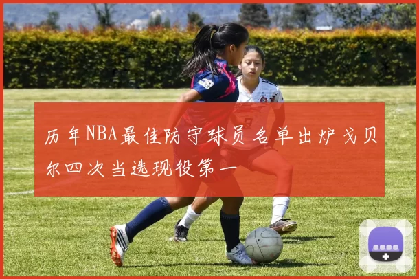 历年NBA最佳防守球员名单出炉戈贝尔四次当选现役第一