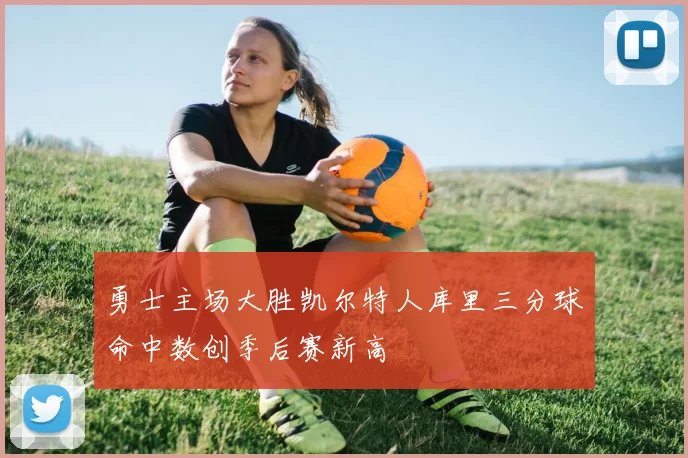 勇士主场大胜凯尔特人库里三分球命中数创季后赛新高