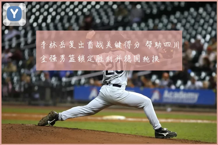 李林岳复出首战关键得分 帮助四川金强男篮锁定胜利并稳固轮换