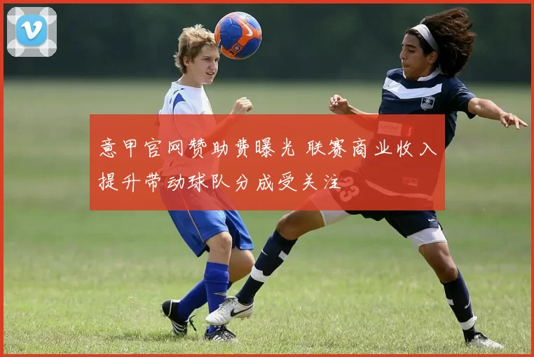 意甲官网赞助费曝光 联赛商业收入提升带动球队分成受关注