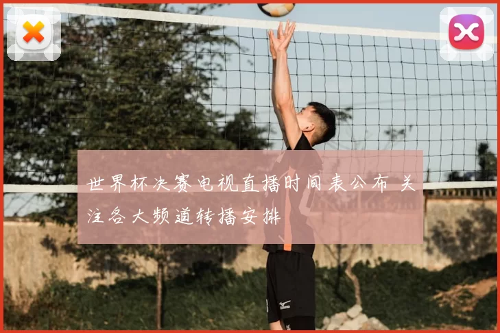 世界杯决赛电视直播时间表公布 关注各大频道转播安排