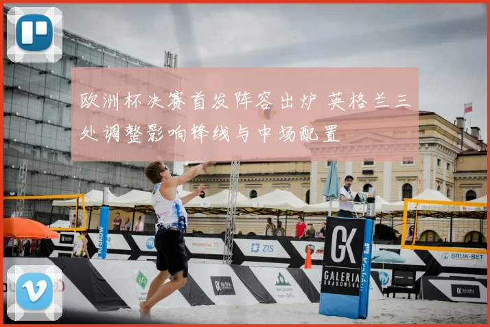 欧洲杯决赛首发阵容出炉 英格兰三处调整影响锋线与中场配置