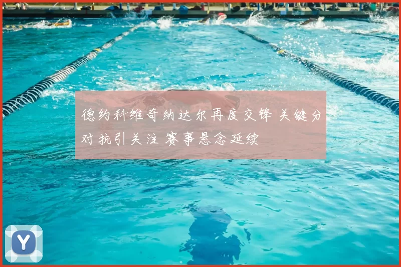 德约科维奇纳达尔再度交锋 关键分对抗引关注 赛事悬念延续