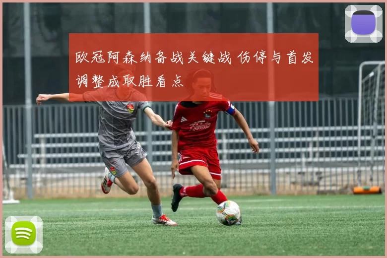 欧冠阿森纳备战关键战 伤停与首发调整成取胜看点