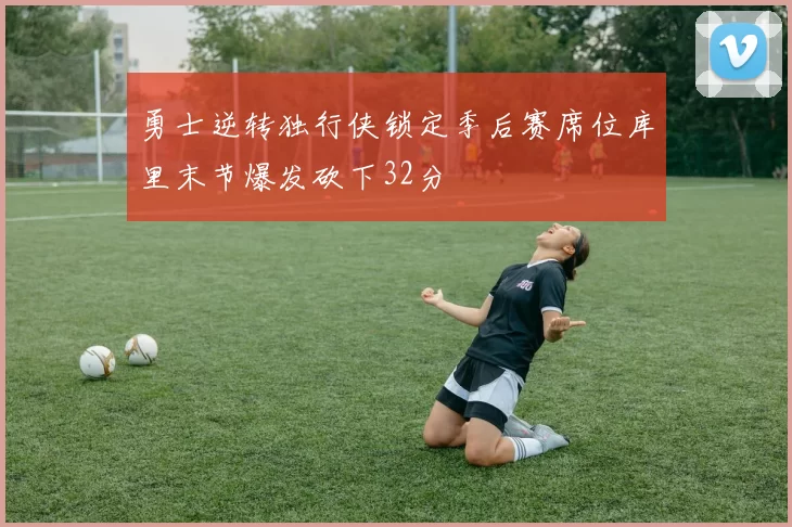 勇士逆转独行侠锁定季后赛席位库里末节爆发砍下32分