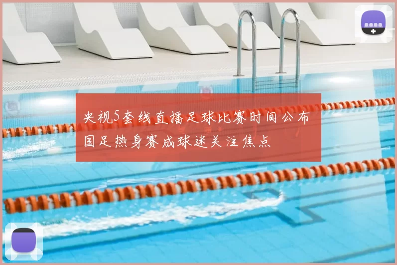 央视5套线直播足球比赛时间公布 国足热身赛成球迷关注焦点