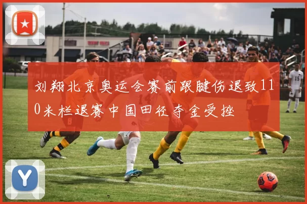 刘翔北京奥运会赛前跟腱伤退致110米栏退赛中国田径夺金受挫