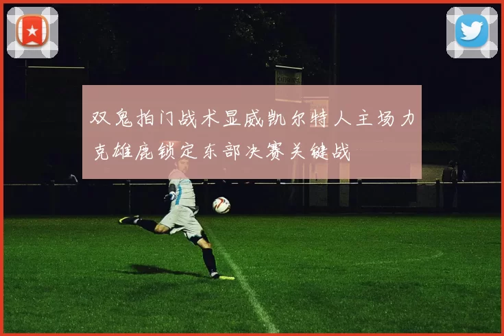 双鬼拍门战术显威凯尔特人主场力克雄鹿锁定东部决赛关键战
