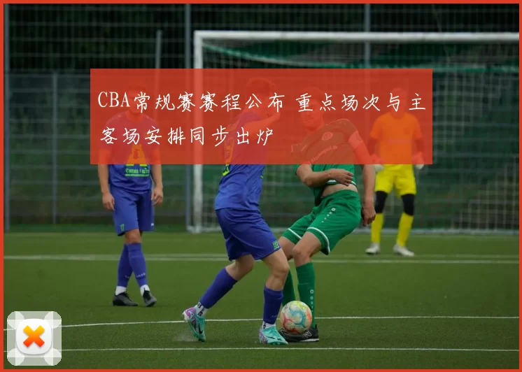 CBA常规赛赛程公布 重点场次与主客场安排同步出炉