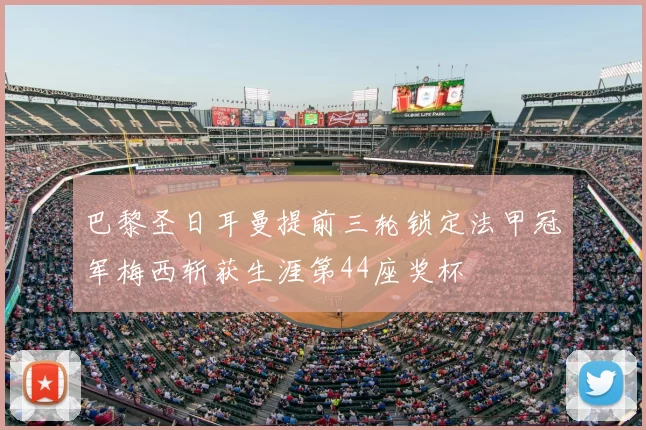 巴黎圣日耳曼提前三轮锁定法甲冠军梅西斩获生涯第44座奖杯