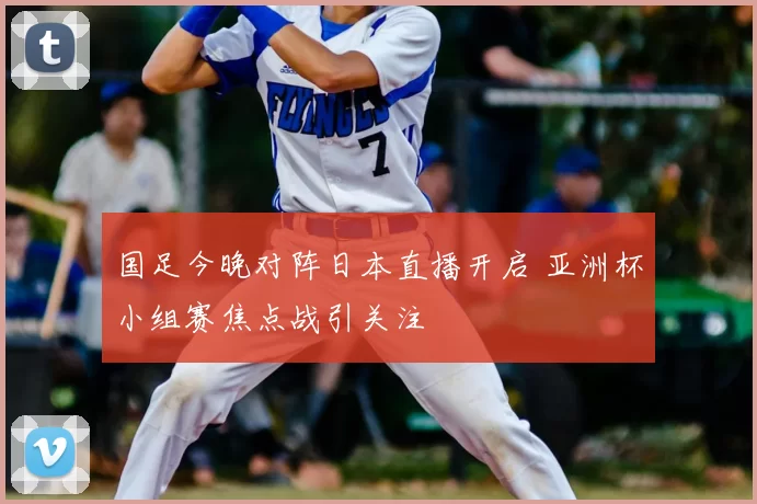国足今晚对阵日本直播开启 亚洲杯小组赛焦点战引关注