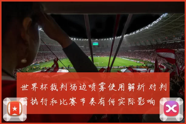 世界杯裁判场边喷雾使用解析 对判罚执行和比赛节奏有何实际影响