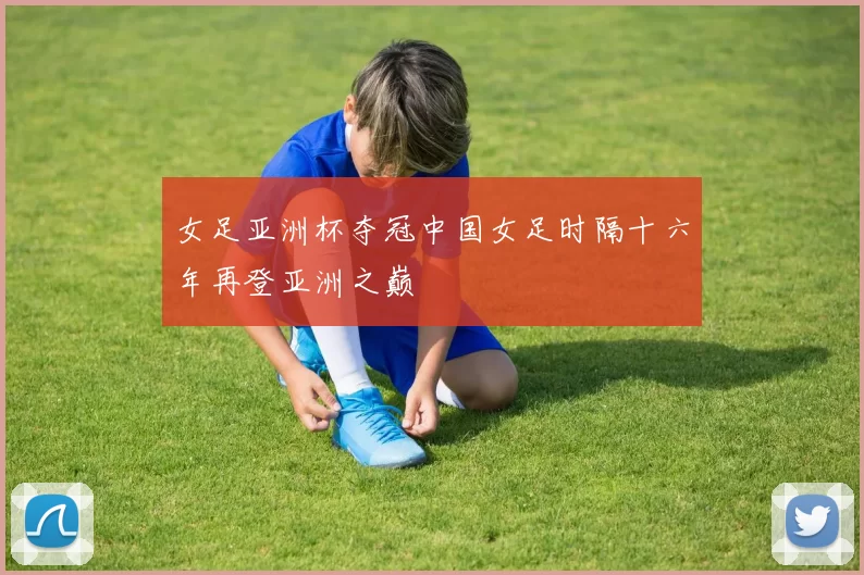 女足亚洲杯夺冠中国女足时隔十六年再登亚洲之巅