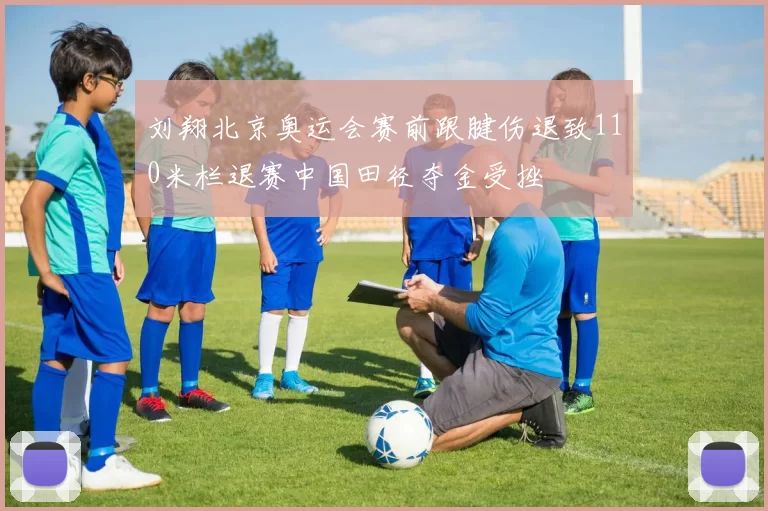 刘翔北京奥运会赛前跟腱伤退致110米栏退赛中国田径夺金受挫