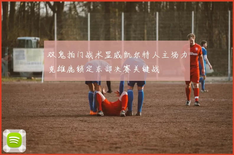 双鬼拍门战术显威凯尔特人主场力克雄鹿锁定东部决赛关键战