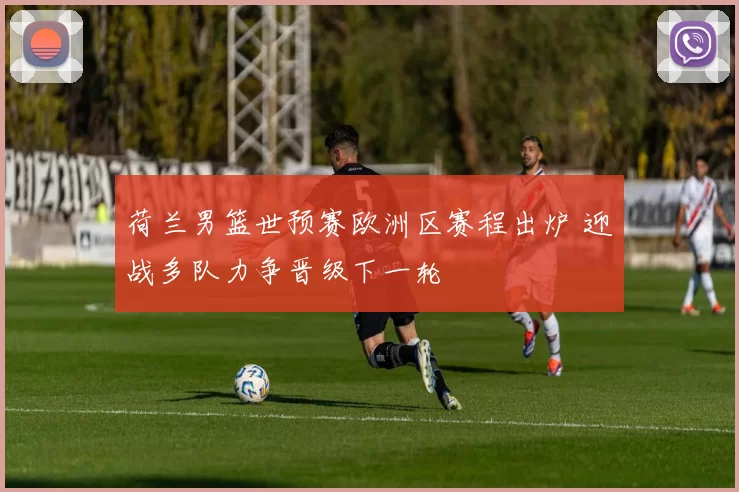 荷兰男篮世预赛欧洲区赛程出炉 迎战多队力争晋级下一轮