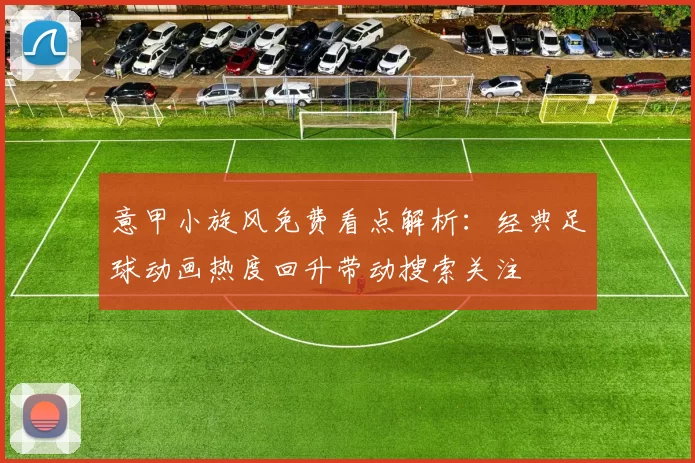 意甲小旋风免费看点解析：经典足球动画热度回升带动搜索关注