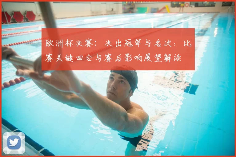 欧洲杯决赛：决出冠军与名次，比赛关键回合与赛后影响展望解读