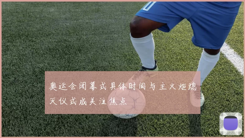 奥运会闭幕式具体时间与主火炬熄灭仪式成关注焦点