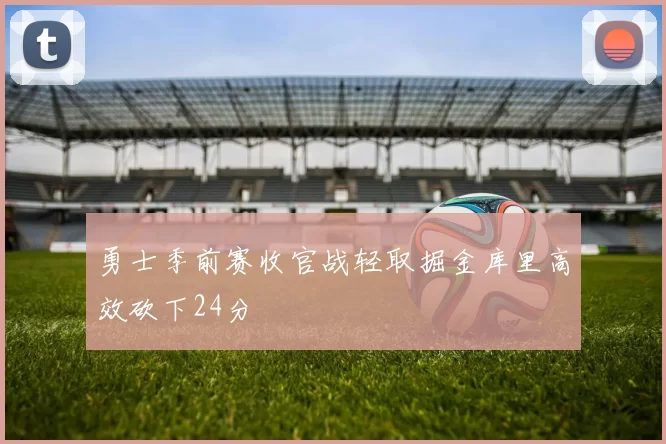 勇士季前赛收官战轻取掘金库里高效砍下24分