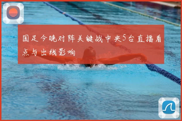 国足今晚对阵关键战中央5台直播看点与出线影响