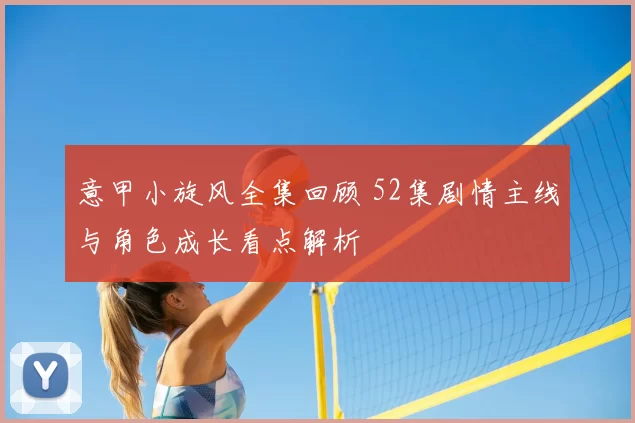 意甲小旋风全集回顾 52集剧情主线与角色成长看点解析