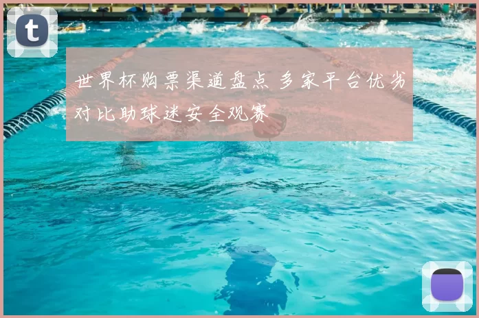 世界杯购票渠道盘点 多家平台优劣对比助球迷安全观赛