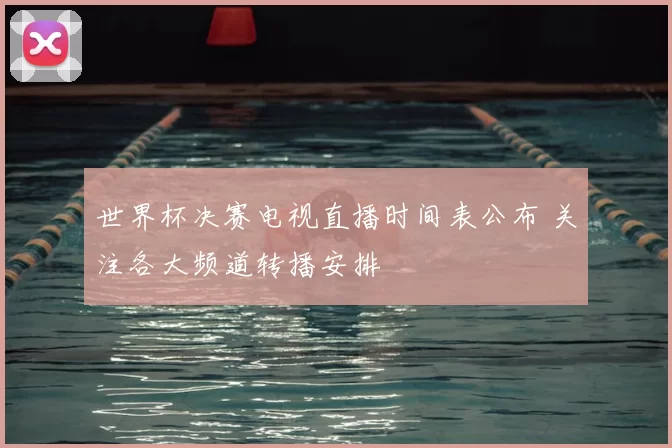 世界杯决赛电视直播时间表公布 关注各大频道转播安排