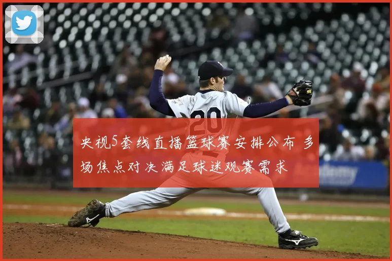 央视5套线直播篮球赛安排公布 多场焦点对决满足球迷观赛需求