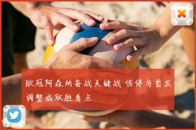 欧冠阿森纳备战关键战 伤停与首发调整成取胜看点