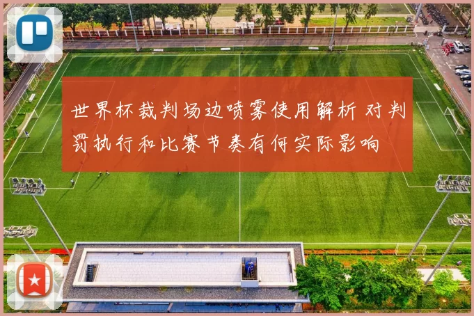 世界杯裁判场边喷雾使用解析 对判罚执行和比赛节奏有何实际影响