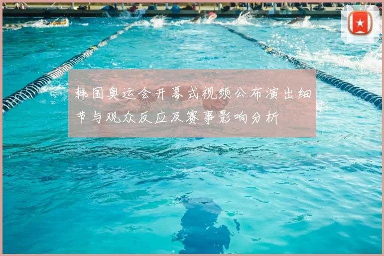 韩国奥运会开幕式视频公布演出细节与观众反应及赛事影响分析