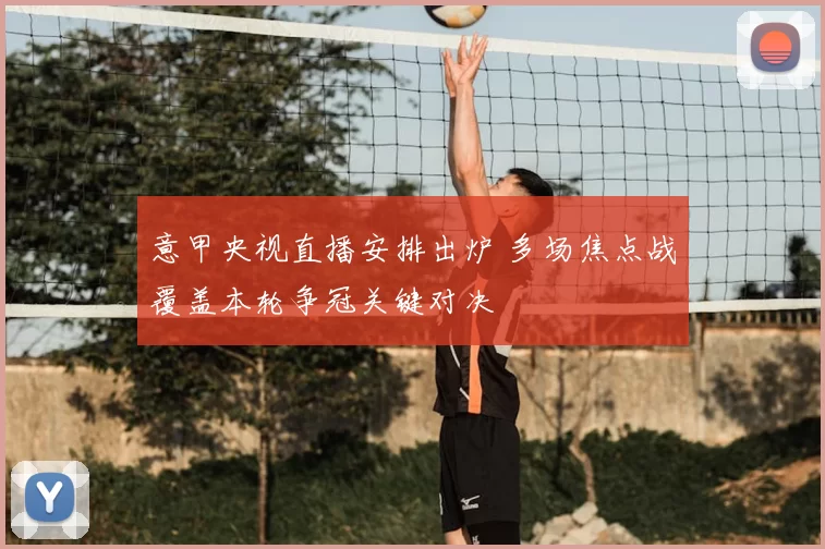 意甲央视直播安排出炉 多场焦点战覆盖本轮争冠关键对决