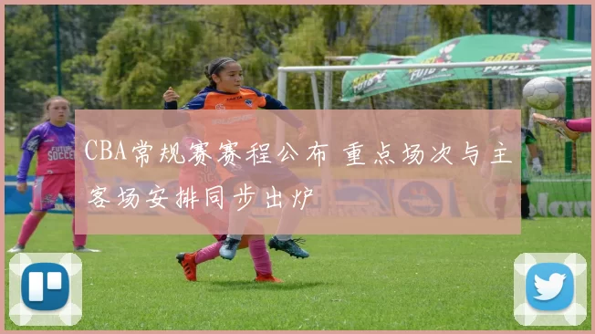 CBA常规赛赛程公布 重点场次与主客场安排同步出炉