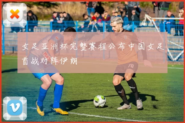女足亚洲杯完整赛程公布中国女足首战对阵伊朗
