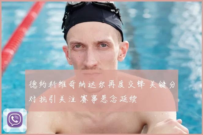 德约科维奇纳达尔再度交锋 关键分对抗引关注 赛事悬念延续