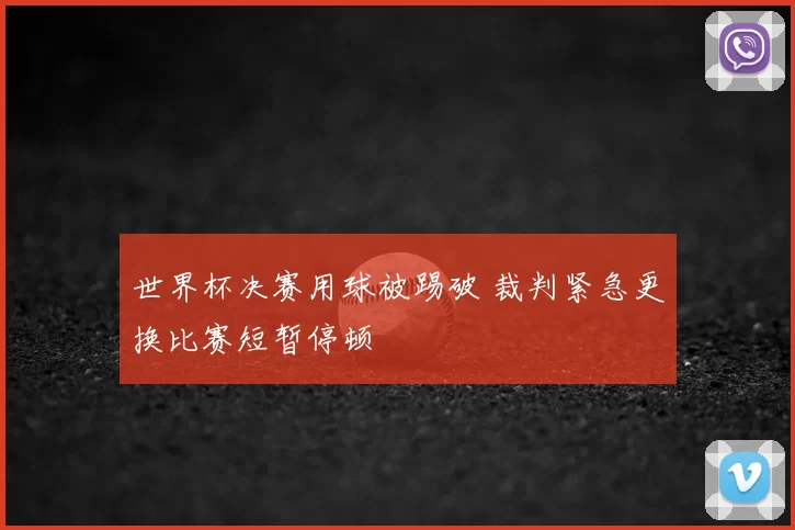 世界杯决赛用球被踢破 裁判紧急更换比赛短暂停顿