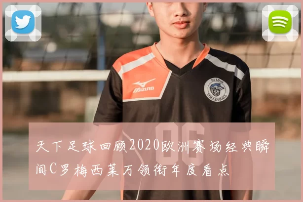 天下足球回顾2020欧洲赛场经典瞬间C罗梅西莱万领衔年度看点