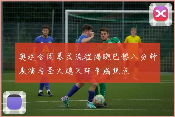 奥运会闭幕式流程揭晓巴黎八分钟表演与圣火熄灭环节成焦点