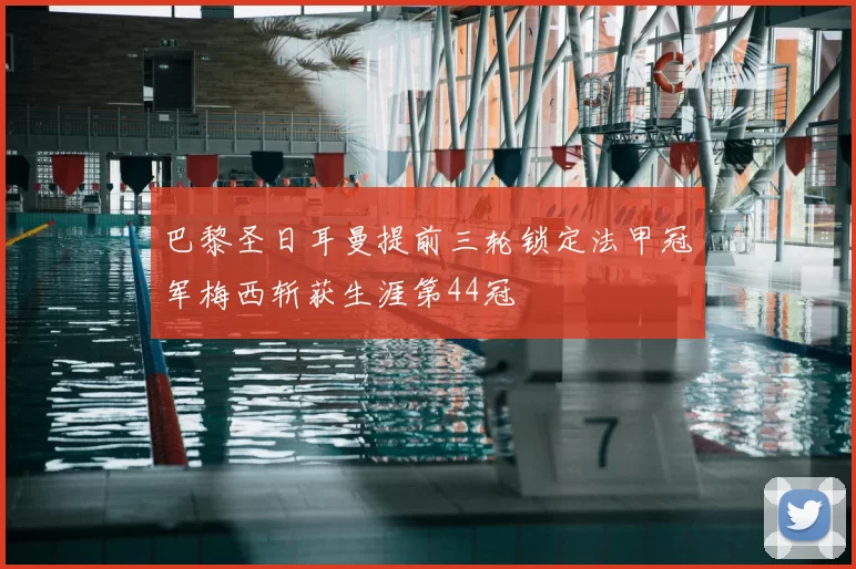 巴黎圣日耳曼提前三轮锁定法甲冠军梅西斩获生涯第44冠