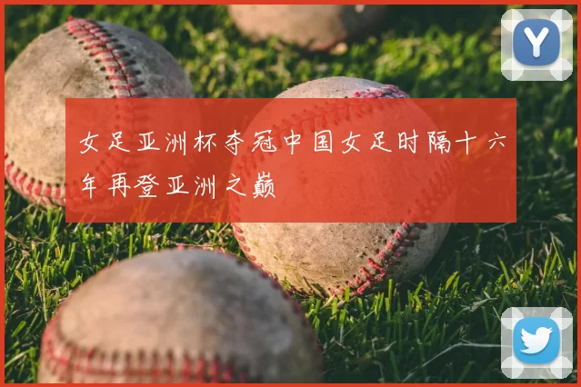 女足亚洲杯夺冠中国女足时隔十六年再登亚洲之巅