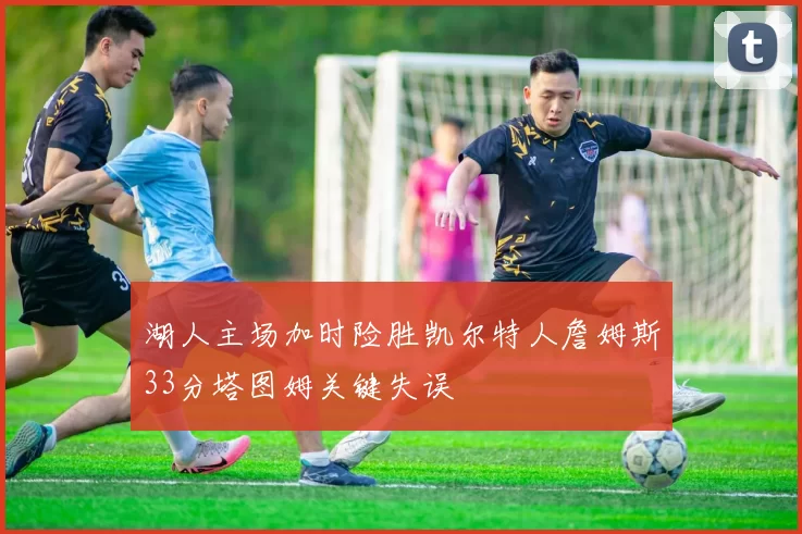 湖人主场加时险胜凯尔特人詹姆斯33分塔图姆关键失误