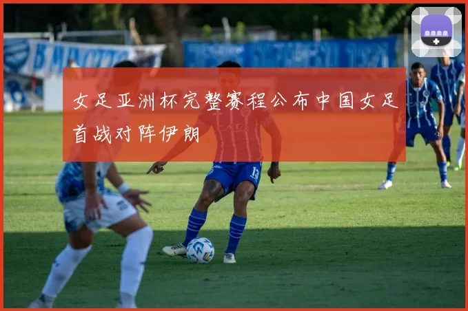 女足亚洲杯完整赛程公布中国女足首战对阵伊朗