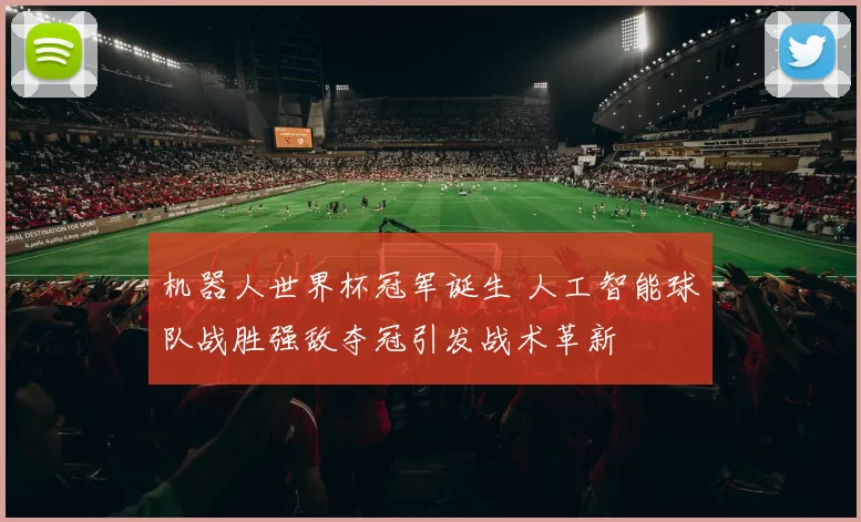 机器人世界杯冠军诞生 人工智能球队战胜强敌夺冠引发战术革新